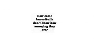 Quote: How come know-it-alls don't know how annoying they are?