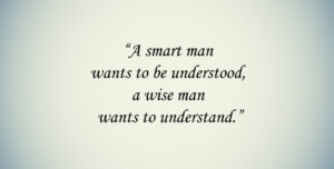 Quote: "A smart man wants to be understood, a wise man wants to understand."